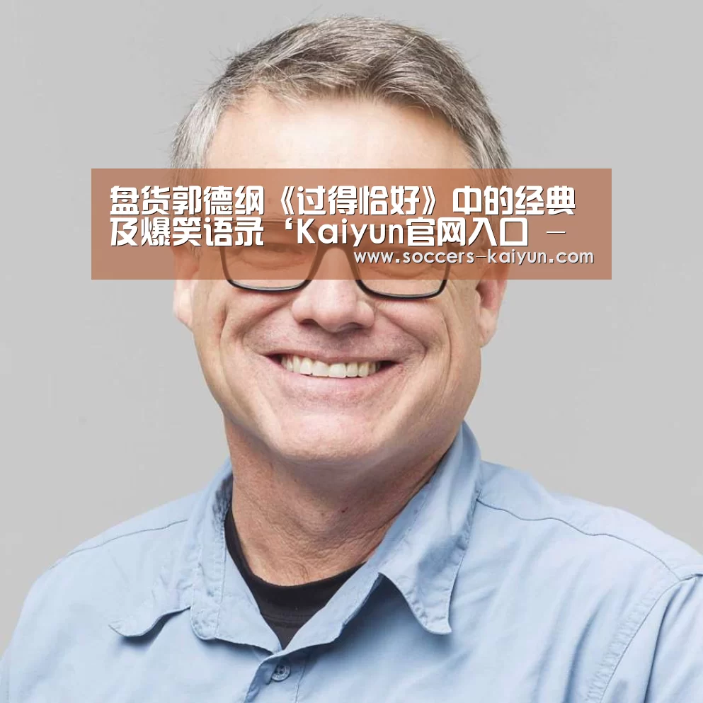 盘货郭德纲《过得恰好》中的经典及爆笑语录‘Kaiyun官网入口 - 首页通道’(图4) 开云