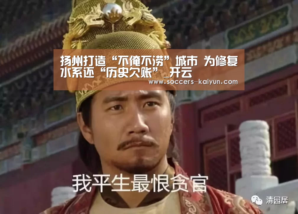 扬州打造“不淹不涝”城市 为修复水系还“历史欠账”_开云(图3) Kaiyun官网入口 - 首页通道